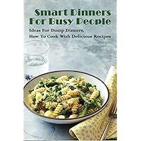 Smart Dinners For Busy People: Ideas For Dump Dinners, How To Cook With Delicious Recipes: Freezer Dump Dinners
