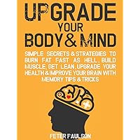Upgrade Your Body & Mind: Simple Secrets & Strategies to Burn Fat Fast as Hell, Build Muscle, Get Lean, Upgrade Your Health & Improve Your Brain With Memory Tips & Tricks (Be A Better Man Book 6)