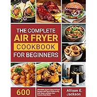 The Complete Air Fryer Cookbook for Beginners: 600 Affordable, Quick & Easy Air Fryer Recipes with Tips & Tricks to Fry, Grill, Roast, and Bake Your Favorite Daily Meals