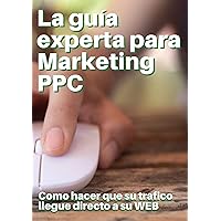 La guía experta para el marketing de PPC: Cómo hacer que el tráfico dirigido llegue directamente a su sitio web para obtener ganancias masivas (Spanish Edition)