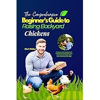 The Comprehensive Beginner's Guide to Raising Backyard Chickens : A Step-by-Step Handbook for Cultivating a Sustainable Flock and Nurturing Happy Hens and Harvesting Fresh Eggs The Comprehensive Beginner's Guide to Raising Backyard Chickens : A Step-by-Step Handbook for Cultivating a Sustainable Flock and Nurturing Happy Hens and Harvesting Fresh Eggs Kindle Hardcover Paperback