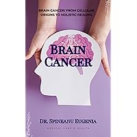 Brain Cancer: From Cellular Origins to Holistic Healing (Medical care and health) Brain Cancer: From Cellular Origins to Holistic Healing (Medical care and health) Kindle Paperback