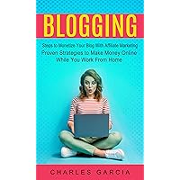 Blogging: Steps to Monetize Your Blog With Affiliate Marketing (Proven Strategies to Make Money Online While You Work From Home)