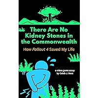 There are no Kidney Stones in the Commonwealth: How Fallout 4 Saved My Life There are no Kidney Stones in the Commonwealth: How Fallout 4 Saved My Life Kindle Audible Audiobook