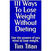 111 Ways To Lose Weight Without Dieting: Use the powers of you mind to lose weight.