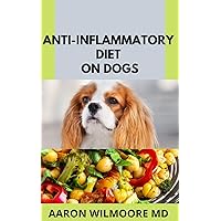 ANTI-INFLAMMATORY DIET ON DOGS: ALL YOU NEED TO KNOW ABOUT ANTI-INFLAMMATORY DIET ON DOGS ANTI-INFLAMMATORY DIET ON DOGS: ALL YOU NEED TO KNOW ABOUT ANTI-INFLAMMATORY DIET ON DOGS Kindle