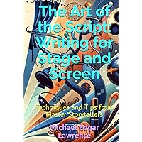 The Art of the Script: Writing for Stage and Screen: Techniques and Tips from Master Storytellers