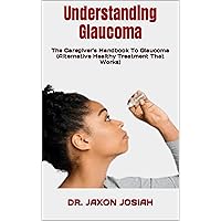 Understanding Glaucoma: The Caregiver's Handbook To Glaucoma (Alternative Healthy Treatment That Works) Understanding Glaucoma: The Caregiver's Handbook To Glaucoma (Alternative Healthy Treatment That Works) Kindle Paperback
