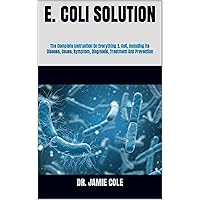 E. COLI SOLUTION : The Complete Instruction On Everything E. Coli, Including Its Disease, Cause, Symptom, Diagnosis, Treatment And Prevention E. COLI SOLUTION : The Complete Instruction On Everything E. Coli, Including Its Disease, Cause, Symptom, Diagnosis, Treatment And Prevention Kindle Paperback