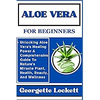 ALOE VERA FOR BEGINNERS: Unlocking Aloe Vera's Healing Power A Comprehensive Guide To Nature's Miracle Plant, Health, Beauty, And Wellness ALOE VERA FOR BEGINNERS: Unlocking Aloe Vera's Healing Power A Comprehensive Guide To Nature's Miracle Plant, Health, Beauty, And Wellness Paperback Kindle