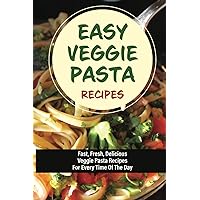 Easy Veggie Pasta Recipes: Fast, Fresh, Delicious Veggie Pasta Recipes For Every Time Of The Day: Vegetarian Pasta Recipes For Dinner Tonight