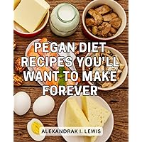 Pegan Diet Recipes You'll Want To Make Forever: A Weight Loss Meal Plan with Delicious Recipes | Embrace the Power of the Pegan Diet to Achieve Your Weight Loss Goals and Boost Your Health