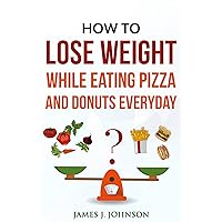 Lose Weight: How to Lose Weight While Eating Pizza And Donuts Everyday (Weight Loss, Lose Fat, Fat Loss, Belly Fat, Thigh Fat, Exercise for Fat loss, Burn Fat)