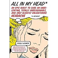 All in My Head: An Epic Quest to Cure an Unrelenting, Totally Unreasonable, and Only Slightly Enlightening Headache All in My Head: An Epic Quest to Cure an Unrelenting, Totally Unreasonable, and Only Slightly Enlightening Headache Paperback Kindle Hardcover