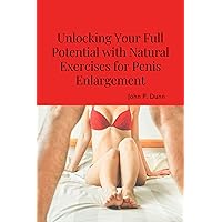 Unlocking Your Full Potential with Natural Exercises for Penis Enlargement: Achieve Natural Penis Enlargement: Embracing Techniques Unlocking Your Full Potential with Natural Exercises for Penis Enlargement: Achieve Natural Penis Enlargement: Embracing Techniques Kindle Paperback
