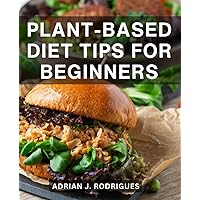 Plant-Based Diet Tips For Beginners: A 4-Week Meal Plan for Vitality and Wellness | Revitalize Your Body with Wholesome, Easy, and Delicious Plant-Based Recipes