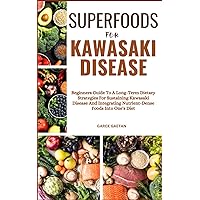 SUPERFOODS FOR KAWASAKI DISEASE: Beginners Guide To A Long-Term Dietary Strategies For Sustaining Kawasaki Disease And Integrating Nutrient-Dense Foods Into One's Diet