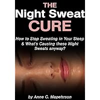The Night Sweat Cure: How to Stop Sweating in your Sleep - and What's Causing these Night Sweats Anyway? The Night Sweat Cure: How to Stop Sweating in your Sleep - and What's Causing these Night Sweats Anyway? Kindle Paperback