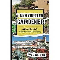 The Dehydrated Gardener: The Desert-Dweller's 3-Part Guide to Xeriscaping: Prepare For Drought Disasters, Become a Native Plant Pro and Get the Desert Landscape of Your Dreams