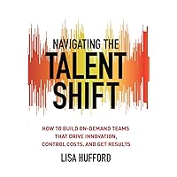 Navigating the Talent Shift: How to Build On-Demand Teams that Drive Innovation, Control Costs, and Get Results Navigating the Talent Shift: How to Build On-Demand Teams that Drive Innovation, Control Costs, and Get Results Kindle Hardcover