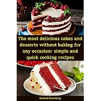 The most delicious cakes and desserts without baking for any occasion: simple and quick cooking recipes The most delicious cakes and desserts without baking for any occasion: simple and quick cooking recipes Kindle