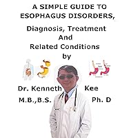 A Simple Guide To Esophagus Disorders, Diagnosis, Treatment And Related Conditions A Simple Guide To Esophagus Disorders, Diagnosis, Treatment And Related Conditions Kindle