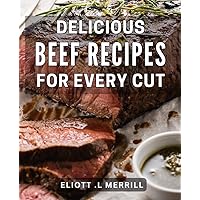 Delicious Beef Recipes for Every Cut: Savor the Flavor of Succulent Beef: 30 Irresistible Dishes for Meat Lovers and Aspiring Cooks Alike