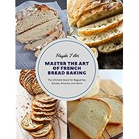 Master the Art of French Bread Baking: The Ultimate Book for Baguettes, Boules, Brioche, and More