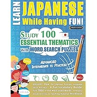 LEARN JAPANESE WHILE HAVING FUN! - ADVANCED: INTERMEDIATE TO PRACTICED - STUDY 100 ESSENTIAL THEMATICS WITH WORD SEARCH PUZZLES - VOL.1: Uncover How ... Skills Actively! - A Fun Vocabulary Builder.
