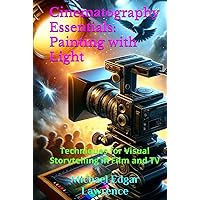 Cinematography Essentials: Painting with Light: Techniques for Visual Storytelling in Film and TV