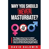 Why you should NEVER masturbate?: The biggest discovery in medical science uncovering the secrets, and how it is depleting human health and what are its devastating ripple-effects. Why you should NEVER masturbate?: The biggest discovery in medical science uncovering the secrets, and how it is depleting human health and what are its devastating ripple-effects. Kindle