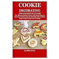 COOKIE DECORATING FOR COMPLETE BEGINNERS: The Ultimate Guide to Learn and Master How to Decorate Cookies from Scratch Plus How to Make Sugar Cookie Icings and Frostings COOKIE DECORATING FOR COMPLETE BEGINNERS: The Ultimate Guide to Learn and Master How to Decorate Cookies from Scratch Plus How to Make Sugar Cookie Icings and Frostings Paperback