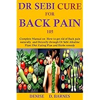 Dr Sebi Diet Cure For Back pain 105: Complete Manual on How to get rid of Back pain naturally and Detoxify through Dr Sebi Alkaline Plant Diet Eating Plan and Herbs remedy Dr Sebi Diet Cure For Back pain 105: Complete Manual on How to get rid of Back pain naturally and Detoxify through Dr Sebi Alkaline Plant Diet Eating Plan and Herbs remedy Kindle Paperback