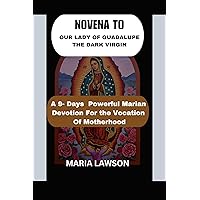 NOVENA TO OUR LADY OF GUADALUPE THE DARK VIRGIN: A 9- Days Powerful Marian Devotion for the Vocation of Motherhood NOVENA TO OUR LADY OF GUADALUPE THE DARK VIRGIN: A 9- Days Powerful Marian Devotion for the Vocation of Motherhood Kindle Paperback