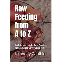 Raw Feeding from A to Z: An Introduction to Raw Feeding for Crazy Dog Lovers Like Me