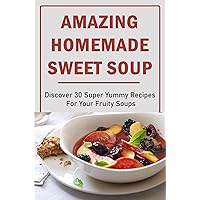 Amazing Homemade Sweet Soup: Discover 30 Super Yummy Recipes For Your Fruity Soups