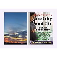How to Stay Healthy and Fit During Pregnancy.: Staying Smart, Strong and Enjoying The Period Of Pregnancy. How to Stay Healthy and Fit During Pregnancy.: Staying Smart, Strong and Enjoying The Period Of Pregnancy. Kindle Paperback