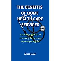 THE BENEFITS OF HOME HEALTH CARE SERVICES : A Practical approach to preventing illnesses and improving qualify life THE BENEFITS OF HOME HEALTH CARE SERVICES : A Practical approach to preventing illnesses and improving qualify life Kindle Paperback