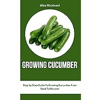 GROWING CUCUMBER : Step by Step Guide To Growing Cucumber From Seed To Harvest GROWING CUCUMBER : Step by Step Guide To Growing Cucumber From Seed To Harvest Kindle Paperback