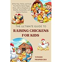The Ultimate Guide to Raising Chickens for Kids: All the Tips, Tricks, and Tools You Need to Raise Happy Hens, with an Emphasis on Healthy, Sustainable, and Organic Practices The Ultimate Guide to Raising Chickens for Kids: All the Tips, Tricks, and Tools You Need to Raise Happy Hens, with an Emphasis on Healthy, Sustainable, and Organic Practices Paperback Kindle