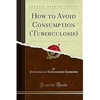 How to Avoid Consumption (Tuberculosis) (Classic Reprint) How to Avoid Consumption (Tuberculosis) (Classic Reprint) Paperback