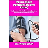 Beginners Guide On Hypertension (High Blood Pressure) : The Beginners Guide On The Causes, Symptoms, Treatment, Prevention And Lot More Beginners Guide On Hypertension (High Blood Pressure) : The Beginners Guide On The Causes, Symptoms, Treatment, Prevention And Lot More Kindle Paperback