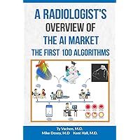 A Radiologist's Overview of the AI Market: The First 100 Algorithms A Radiologist's Overview of the AI Market: The First 100 Algorithms Paperback Kindle