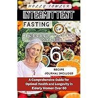 Intermittent Fasting for Elderly Women Over 60: A Comprehensive Guide for Optimal Health and Longevity in Elderly Women Over 60 Intermittent Fasting for Elderly Women Over 60: A Comprehensive Guide for Optimal Health and Longevity in Elderly Women Over 60 Kindle Hardcover Paperback