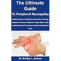 The Ultimate Guide to Peripheral Neuropathy: Detailed Guide on Peripheral Neuropathy; Meaning, Symptoms & Causes; Diagnosis, Danger Signs, Foods to Select From & Treatments & Natural Remedies & So On The Ultimate Guide to Peripheral Neuropathy: Detailed Guide on Peripheral Neuropathy; Meaning, Symptoms & Causes; Diagnosis, Danger Signs, Foods to Select From & Treatments & Natural Remedies & So On Kindle Paperback