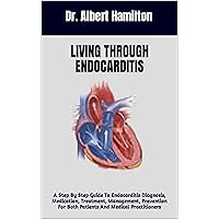Living Through Endocarditis : A Step By Step Guide To Endocarditis Diagnosis, Medication, Treatment, Management, Prevention For Both Patients And Medical Practitioners Living Through Endocarditis : A Step By Step Guide To Endocarditis Diagnosis, Medication, Treatment, Management, Prevention For Both Patients And Medical Practitioners Kindle Paperback