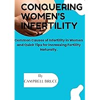 CONQUERING WOMEN'S INFERTILITY : Common Causes of Infertility in Women and Quick Tips for Increasing Fertility Naturally