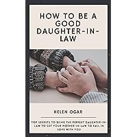 How To Be A Good Daughter-in-law: Top Secrets On Being The Perfect Daughter-in-law To Make Your Mother-in-law Fall In Love With You How To Be A Good Daughter-in-law: Top Secrets On Being The Perfect Daughter-in-law To Make Your Mother-in-law Fall In Love With You Kindle Paperback