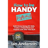 How to be Handy [hairy bottom not required]: Build Money Saving DIY Skills, Create a Unique Home and Properly Look After Your Stuff How to be Handy [hairy bottom not required]: Build Money Saving DIY Skills, Create a Unique Home and Properly Look After Your Stuff Paperback Kindle