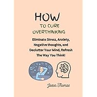 How To Cure Overthinking: Eliminate Stress, Anxiety, Negative thoughts and Declutter Your Mind, Refresh The Way You Think! How To Cure Overthinking: Eliminate Stress, Anxiety, Negative thoughts and Declutter Your Mind, Refresh The Way You Think! Kindle Paperback